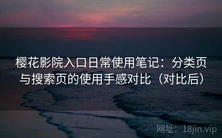 樱花影院入口日常使用笔记:分类页与搜索页的使用手感对比(对比后) 樱花影院入口日常使用笔记:分类页与搜索页的使用手感对比(对比后)