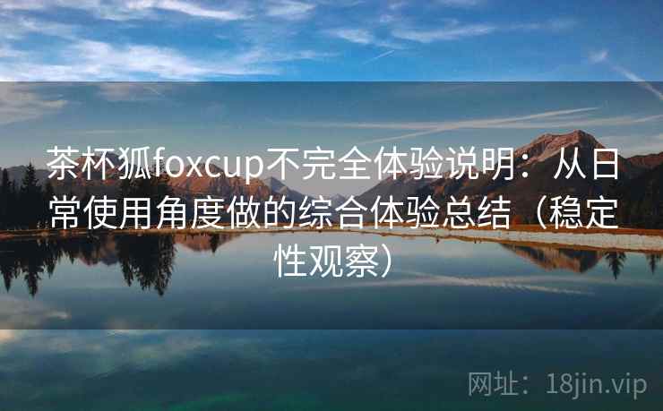 茶杯狐foxcup不完全体验说明:从日常使用角度做的综合体验总结(稳定性观察) 茶杯狐foxcup不完全体验说明:从日常使用角度做的综合体验总结(稳定性观察)