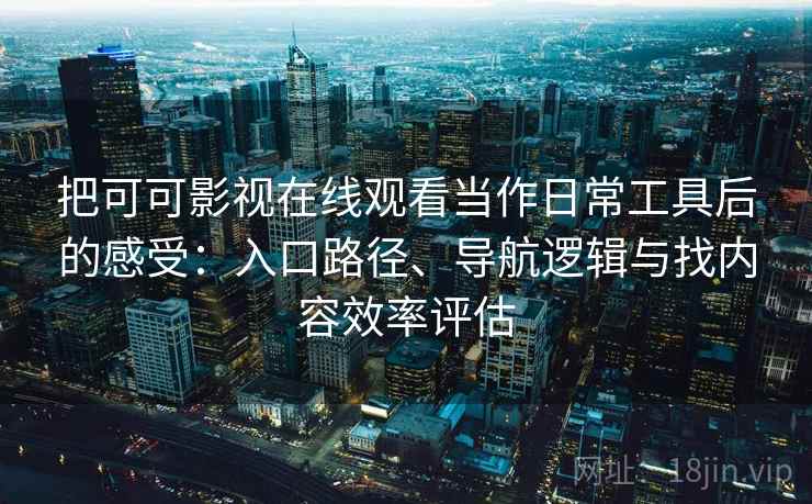 把可可影视在线观看当作日常工具后的感受:入口路径、导航逻辑与找内容效率评估 把可可影视在线观看当作日常工具后的感受:入口路径、导航逻辑与找内容效率评估