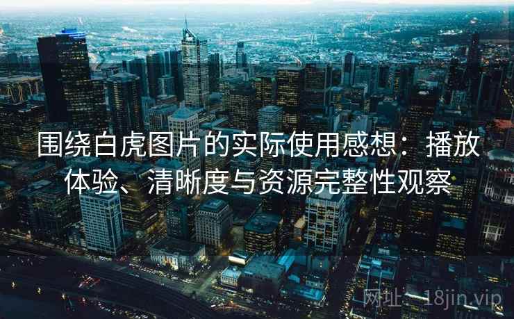 围绕白虎图片的实际使用感想:播放体验、清晰度与资源完整性观察 围绕白虎图片的实际使用感想:播放体验、清晰度与资源完整性观察