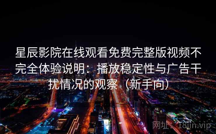 星辰影院在线观看免费完整版视频不完全体验说明：播放稳定性与广告干扰情况的观察（新手向）