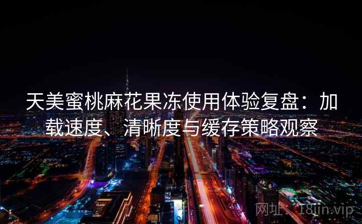 天美蜜桃麻花果冻使用体验复盘：加载速度、清晰度与缓存策略观察
