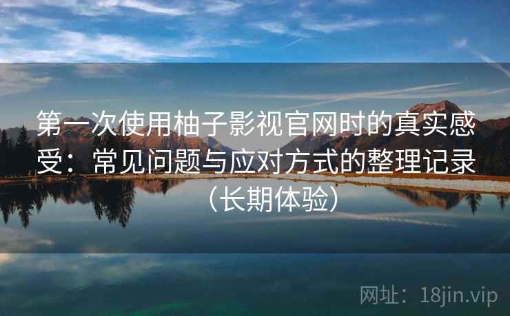 第一次使用柚子影视官网时的真实感受：常见问题与应对方式的整理记录（长期体验）