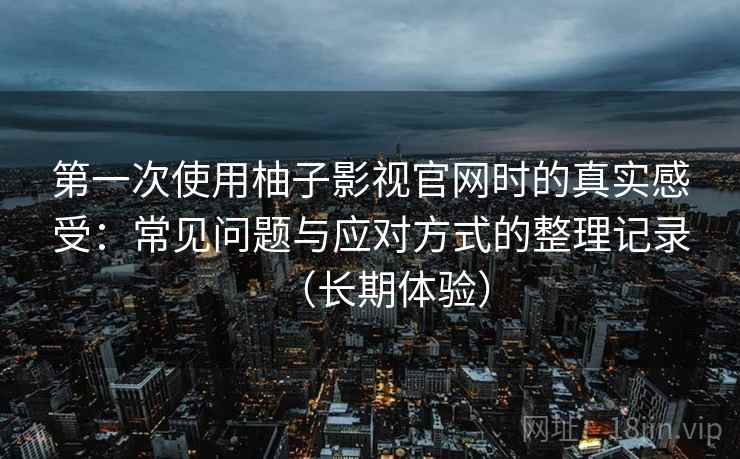 第一次使用柚子影视官网时的真实感受：常见问题与应对方式的整理记录（长期体验）