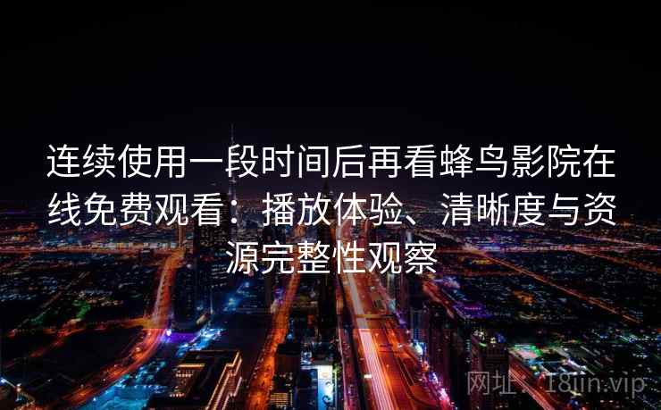 连续使用一段时间后再看蜂鸟影院在线免费观看：播放体验、清晰度与资源完整性观察