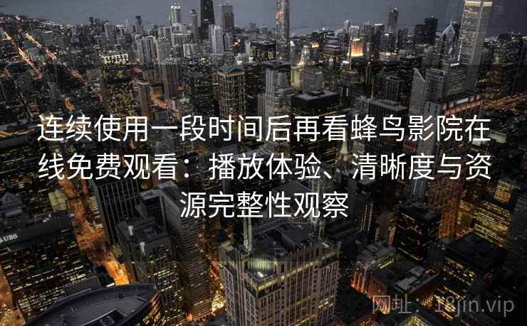 连续使用一段时间后再看蜂鸟影院在线免费观看：播放体验、清晰度与资源完整性观察
