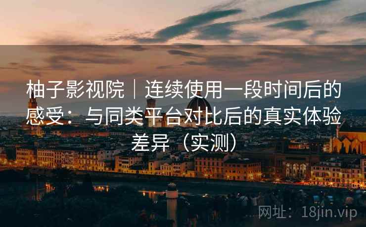 柚子影视院｜连续使用一段时间后的感受：与同类平台对比后的真实体验差异（实测）