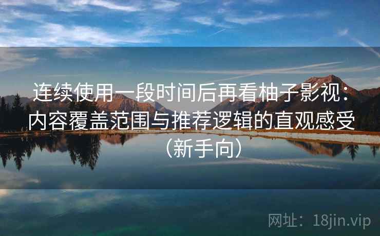 连续使用一段时间后再看柚子影视：内容覆盖范围与推荐逻辑的直观感受（新手向）