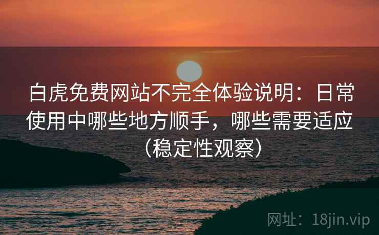 白虎免费网站不完全体验说明：日常使用中哪些地方顺手，哪些需要适应（稳定性观察）