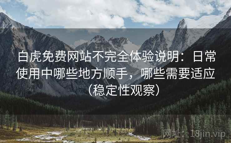 白虎免费网站不完全体验说明：日常使用中哪些地方顺手，哪些需要适应（稳定性观察）
