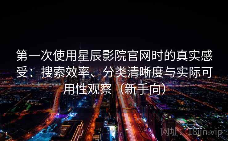 第一次使用星辰影院官网时的真实感受：搜索效率、分类清晰度与实际可用性观察（新手向）