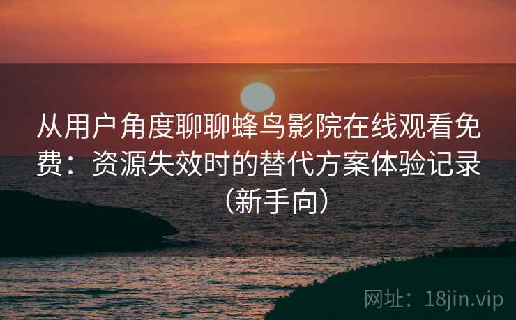 从用户角度聊聊蜂鸟影院在线观看免费:资源失效时的替代方案体验记录(新手向) 从用户角度聊聊蜂鸟影院在线观看免费:资源失效时的替代方案体验记录(新手向)