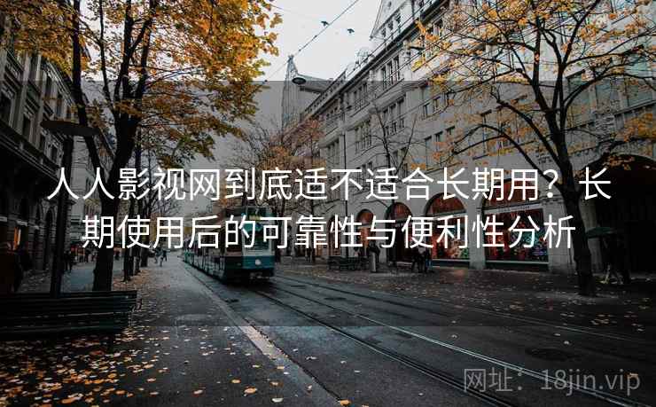 人人影视网到底适不适合长期用？长期使用后的可靠性与便利性分析