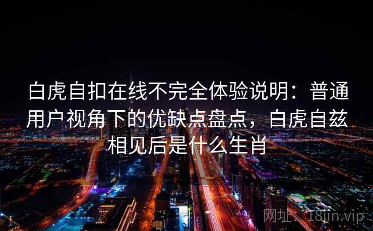 白虎自扣在线不完全体验说明：普通用户视角下的优缺点盘点，白虎自兹相见后是什么生肖