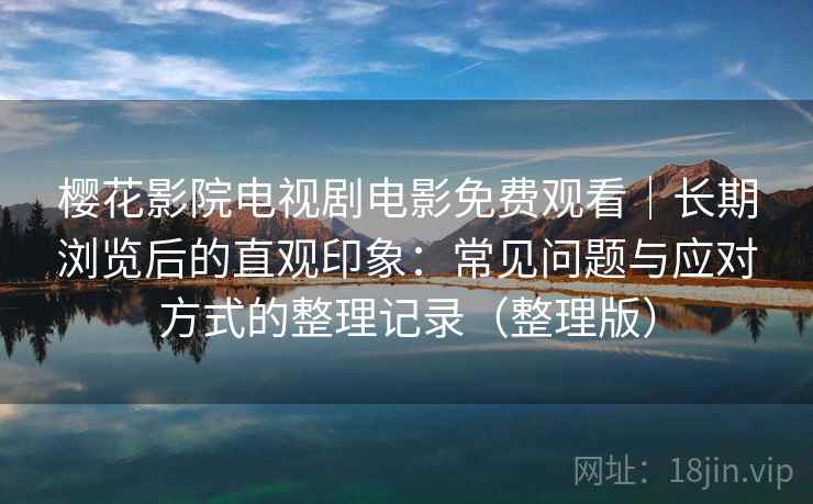 樱花影院电视剧电影免费观看|长期浏览后的直观印象:常见问题与应对方式的整理记录(整理版) 樱花影院电视剧电影免费观看|长期浏览后的直观印象:常见问题与应对方式的整理记录(整理版)