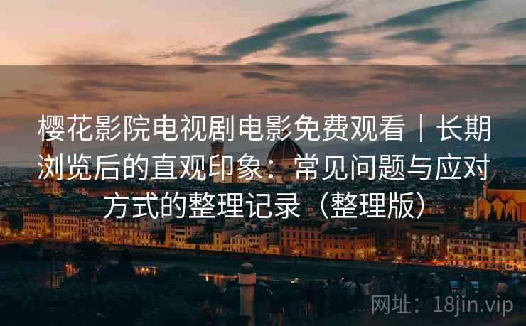 樱花影院电视剧电影免费观看|长期浏览后的直观印象:常见问题与应对方式的整理记录(整理版) 樱花影院电视剧电影免费观看|长期浏览后的直观印象:常见问题与应对方式的整理记录(整理版)