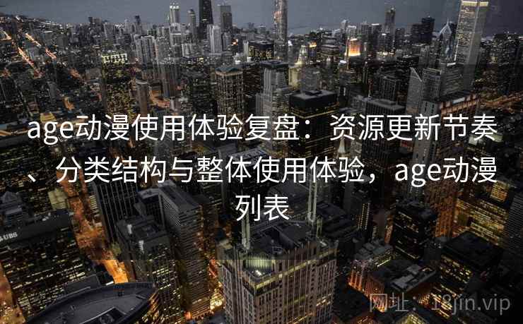 age动漫使用体验复盘:资源更新节奏、分类结构与整体使用体验,age动漫列表 age动漫使用体验复盘:资源更新节奏、分类结构与整体使用体验,age动漫列表
