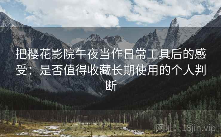 把樱花影院午夜当作日常工具后的感受：是否值得收藏长期使用的个人判断