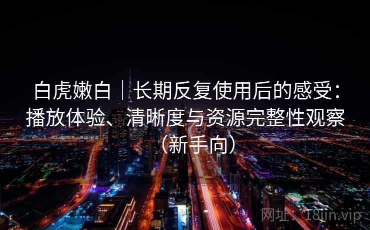 白虎嫩白｜长期反复使用后的感受：播放体验、清晰度与资源完整性观察（新手向）