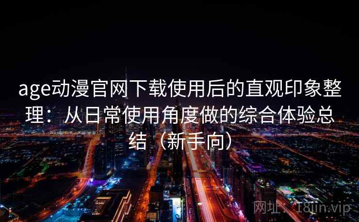 age动漫官网下载使用后的直观印象整理：从日常使用角度做的综合体验总结（新手向）