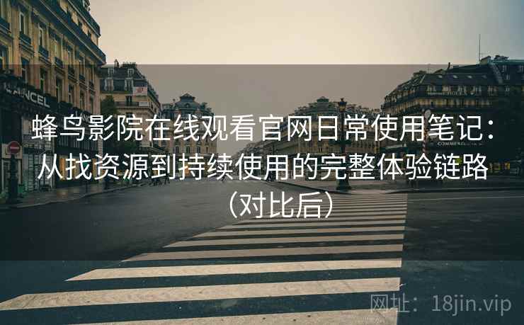 蜂鸟影院在线观看官网日常使用笔记：从找资源到持续使用的完整体验链路（对比后）