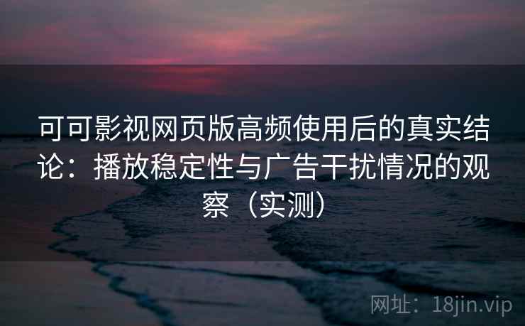 可可影视网页版高频使用后的真实结论：播放稳定性与广告干扰情况的观察（实测）