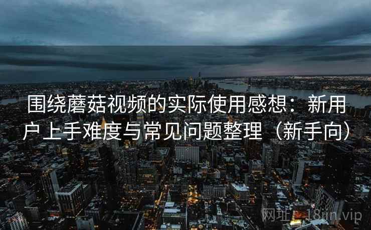 围绕蘑菇视频的实际使用感想：新用户上手难度与常见问题整理（新手向）