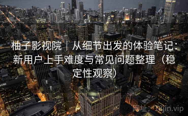 柚子影视院｜从细节出发的体验笔记：新用户上手难度与常见问题整理（稳定性观察）