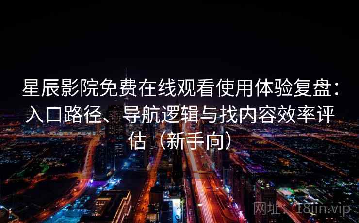星辰影院免费在线观看使用体验复盘：入口路径、导航逻辑与找内容效率评估（新手向）