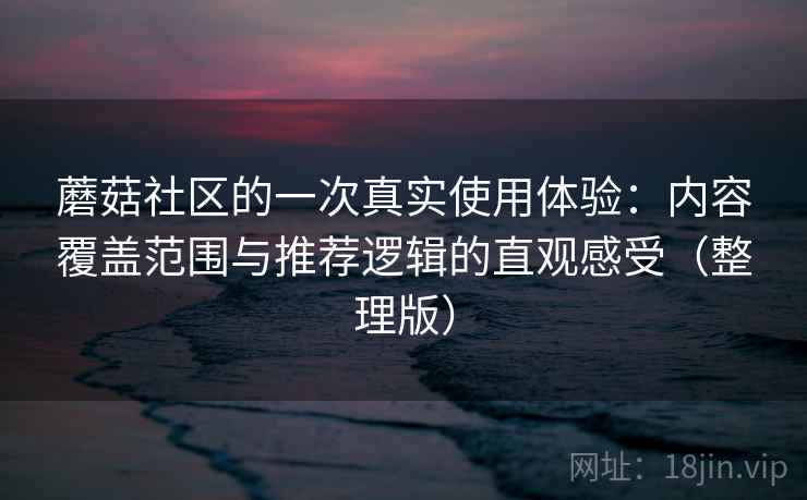 蘑菇社区的一次真实使用体验：内容覆盖范围与推荐逻辑的直观感受（整理版）