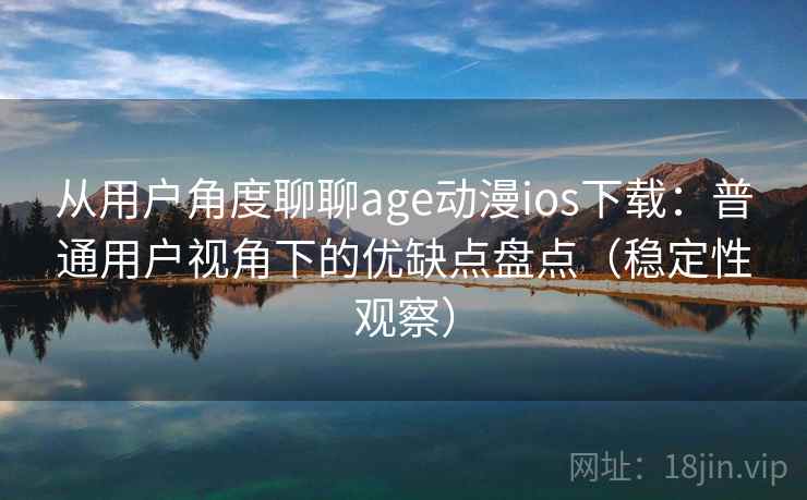 从用户角度聊聊age动漫ios下载:普通用户视角下的优缺点盘点(稳定性观察) 从用户角度聊聊age动漫ios下载:普通用户视角下的优缺点盘点(稳定性观察)