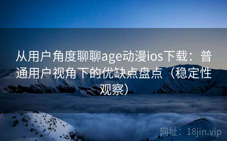 从用户角度聊聊age动漫ios下载:普通用户视角下的优缺点盘点(稳定性观察) 从用户角度聊聊age动漫ios下载:普通用户视角下的优缺点盘点(稳定性观察)