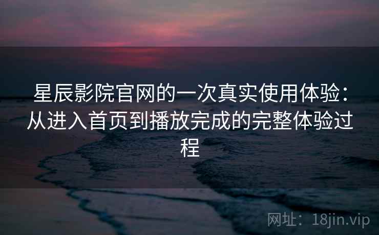 星辰影院官网的一次真实使用体验：从进入首页到播放完成的完整体验过程