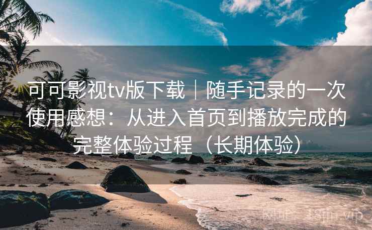 可可影视tv版下载｜随手记录的一次使用感想：从进入首页到播放完成的完整体验过程（长期体验）