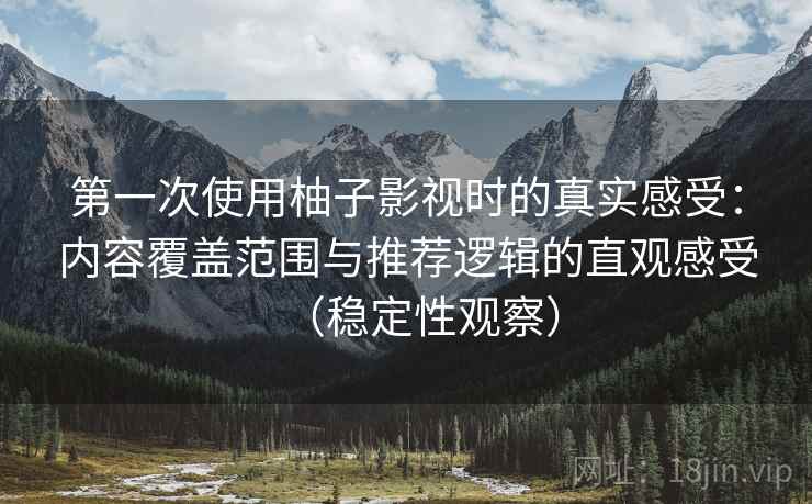 第一次使用柚子影视时的真实感受：内容覆盖范围与推荐逻辑的直观感受（稳定性观察）