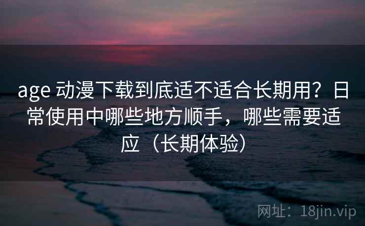 age 动漫下载到底适不适合长期用?日常使用中哪些地方顺手,哪些需要适应(长期体验) age 动漫下载到底适不适合长期用?日常使用中哪些地方顺手,哪些需要适应(长期体验)
