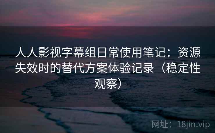 人人影视字幕组日常使用笔记：资源失效时的替代方案体验记录（稳定性观察）