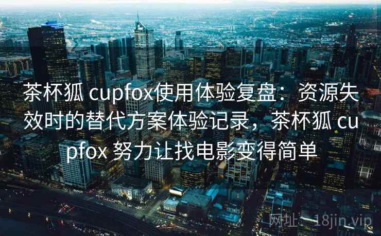 茶杯狐 cupfox使用体验复盘:资源失效时的替代方案体验记录,茶杯狐 cupfox 努力让找电影变得简单 茶杯狐 cupfox使用体验复盘:资源失效时的替代方案体验记录,茶杯狐 cupfox 努力让找电影变得简单