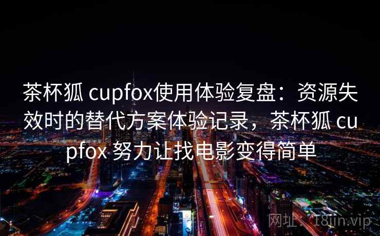 茶杯狐 cupfox使用体验复盘:资源失效时的替代方案体验记录,茶杯狐 cupfox 努力让找电影变得简单 茶杯狐 cupfox使用体验复盘:资源失效时的替代方案体验记录,茶杯狐 cupfox 努力让找电影变得简单