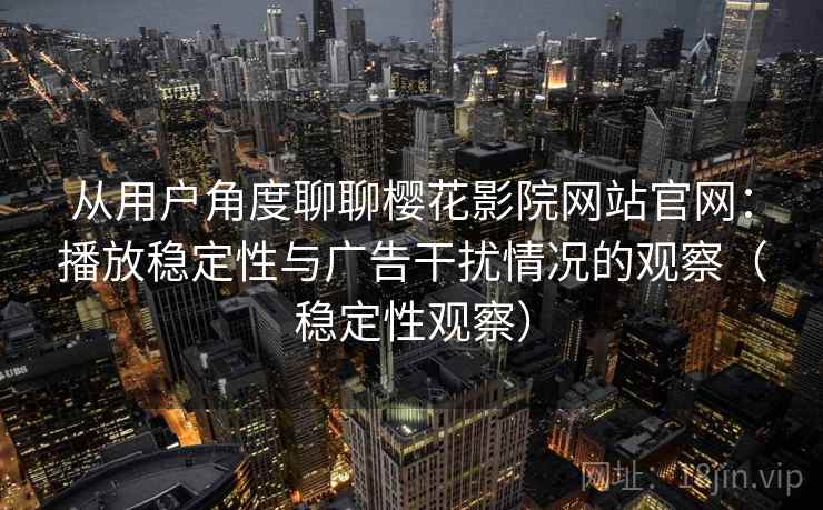 从用户角度聊聊樱花影院网站官网:播放稳定性与广告干扰情况的观察(稳定性观察) 从用户角度聊聊樱花影院网站官网:播放稳定性与广告干扰情况的观察(稳定性观察)