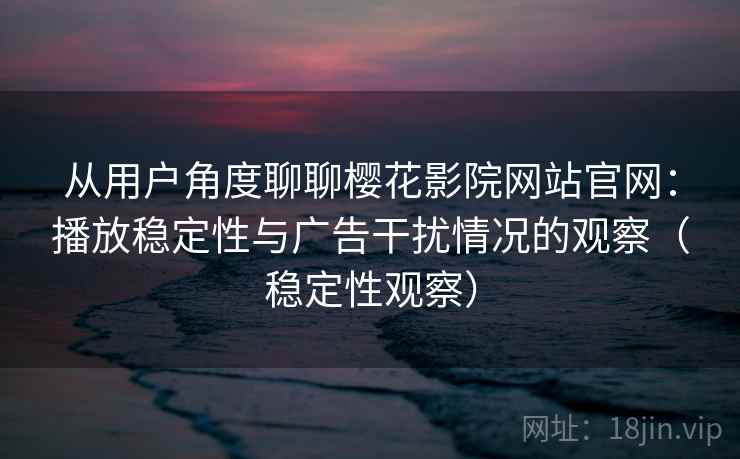 从用户角度聊聊樱花影院网站官网:播放稳定性与广告干扰情况的观察(稳定性观察) 从用户角度聊聊樱花影院网站官网:播放稳定性与广告干扰情况的观察(稳定性观察)