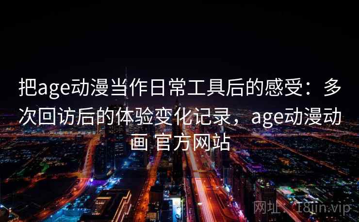 把age动漫当作日常工具后的感受:多次回访后的体验变化记录,age动漫动画 官方网站 把age动漫当作日常工具后的感受:多次回访后的体验变化记录,age动漫动画 官方网站