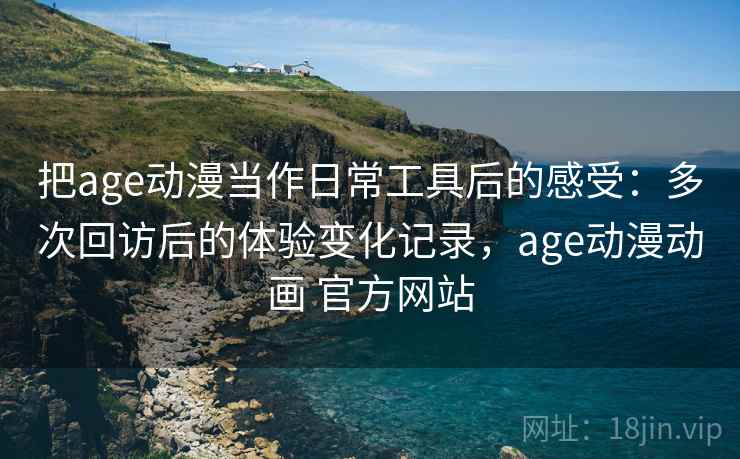 把age动漫当作日常工具后的感受:多次回访后的体验变化记录,age动漫动画 官方网站 把age动漫当作日常工具后的感受:多次回访后的体验变化记录,age动漫动画 官方网站