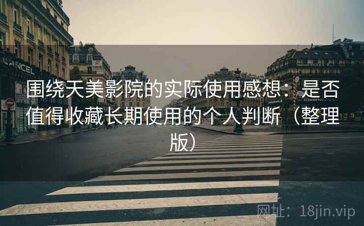 围绕天美影院的实际使用感想：是否值得收藏长期使用的个人判断（整理版）