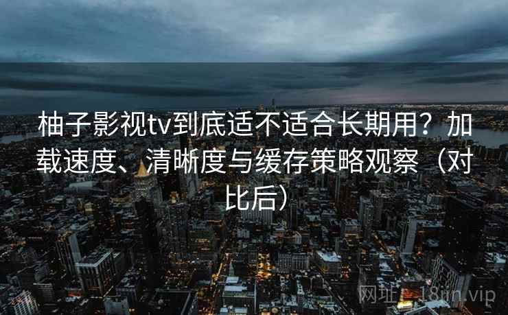 柚子影视tv到底适不适合长期用？加载速度、清晰度与缓存策略观察（对比后）