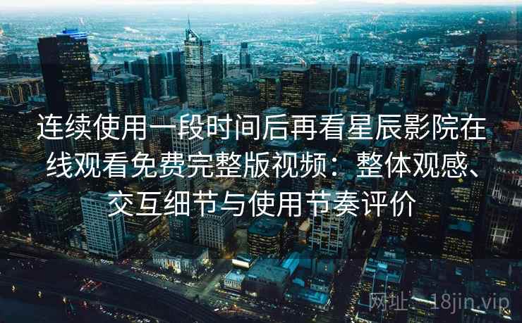 连续使用一段时间后再看星辰影院在线观看免费完整版视频：整体观感、交互细节与使用节奏评价