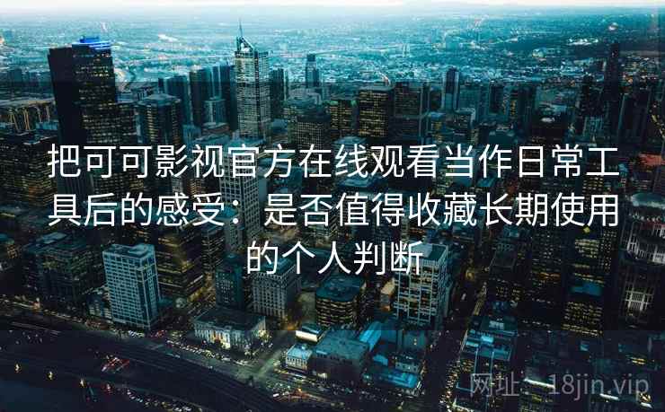 把可可影视官方在线观看当作日常工具后的感受：是否值得收藏长期使用的个人判断