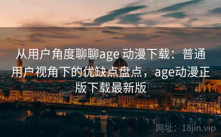 从用户角度聊聊age 动漫下载：普通用户视角下的优缺点盘点，age动漫正版下载最新版