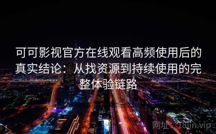 可可影视官方在线观看高频使用后的真实结论：从找资源到持续使用的完整体验链路