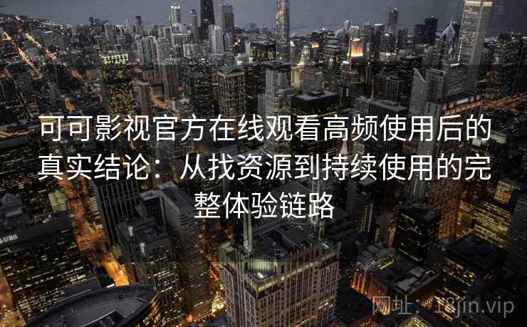 可可影视官方在线观看高频使用后的真实结论：从找资源到持续使用的完整体验链路